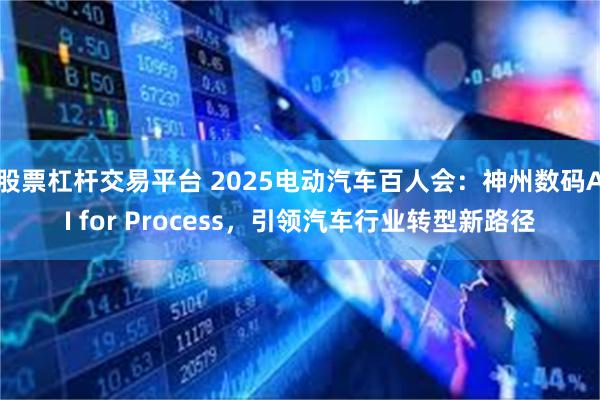 股票杠杆交易平台 2025电动汽车百人会：神州数码AI for Process，引领汽车行业转型新路径