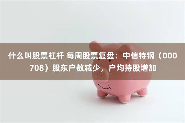 什么叫股票杠杆 每周股票复盘：中信特钢（000708）股东户数减少，户均持股增加