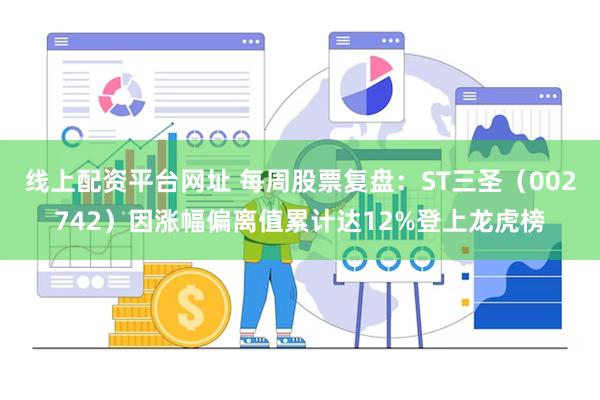 线上配资平台网址 每周股票复盘：ST三圣（002742）因涨幅偏离值累计达12%登上龙虎榜