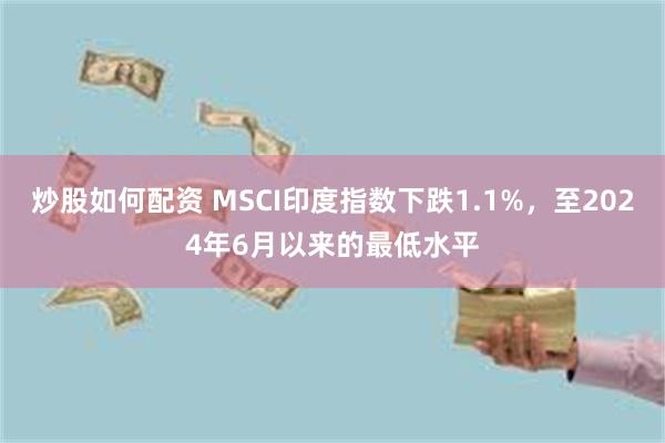 炒股如何配资 MSCI印度指数下跌1.1%，至2024年6月以来的最低水平