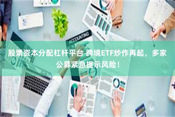 股票资本分配杠杆平台 跨境ETF炒作再起，多家公募紧急提示风险！
