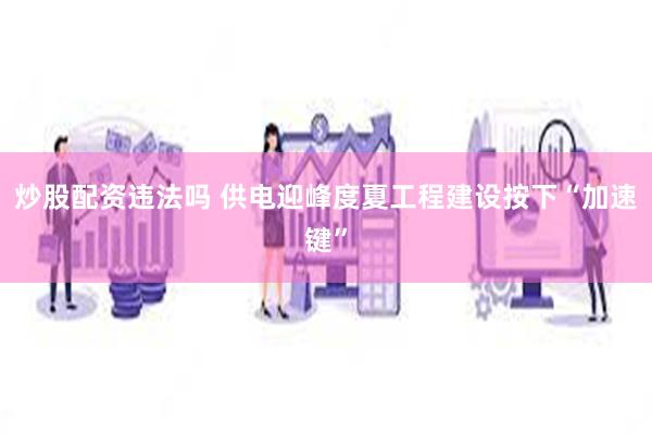 炒股配资违法吗 供电迎峰度夏工程建设按下“加速键”