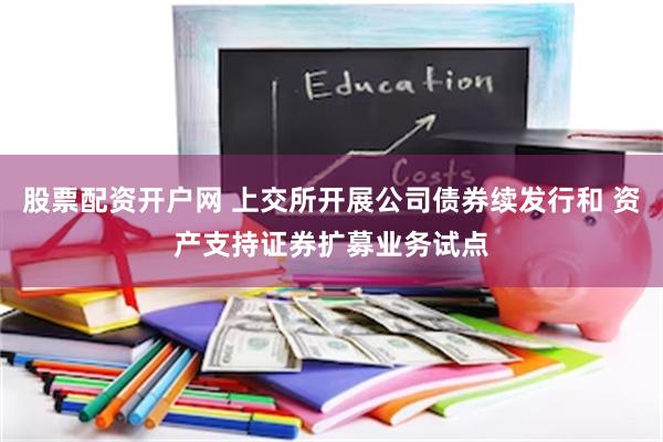股票配资开户网 上交所开展公司债券续发行和 资产支持证券扩募业务试点