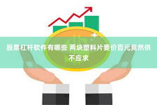 股票杠杆软件有哪些 两块塑料片要价百元竟然供不应求