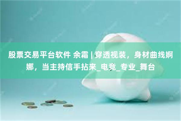 股票交易平台软件 余霜 | 穿透视装，身材曲线婀娜，当主持信手拈来_电竞_专业_舞台