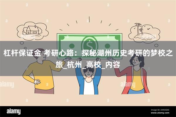 杠杆保证金 考研心路：探秘湖州历史考研的梦校之旅_杭州_高校_内容