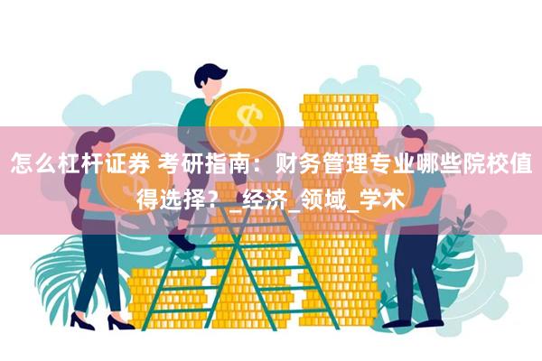怎么杠杆证券 考研指南：财务管理专业哪些院校值得选择？_经济_领域_学术