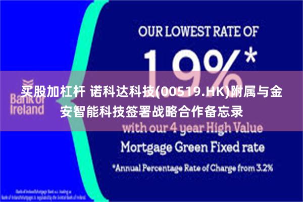 买股加杠杆 诺科达科技(00519.HK)附属与金安智能科技签署战略合作备忘录