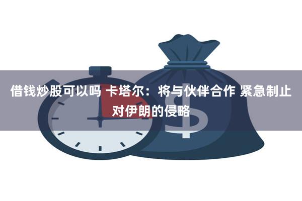 借钱炒股可以吗 卡塔尔：将与伙伴合作 紧急制止对伊朗的侵略