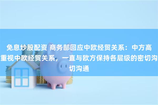 免息炒股配资 商务部回应中欧经贸关系：中方高度重视中欧经贸关系，一直与欧方保持各层级的密切沟通