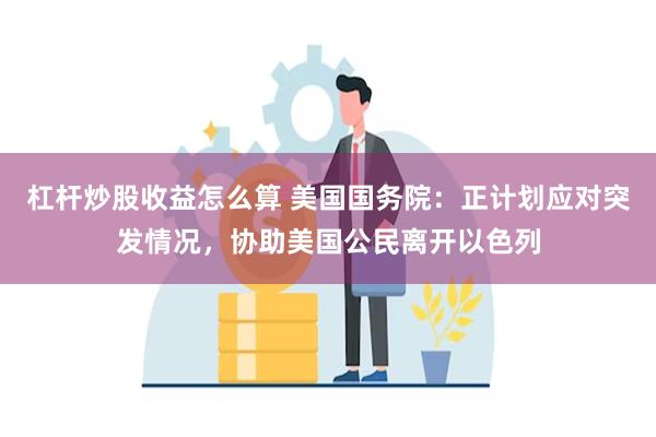 杠杆炒股收益怎么算 美国国务院：正计划应对突发情况，协助美国公民离开以色列