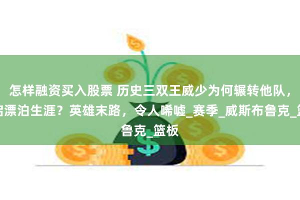 怎样融资买入股票 历史三双王威少为何辗转他队，开启漂泊生涯？英雄末路，令人唏嘘_赛季_威斯布鲁克_篮板