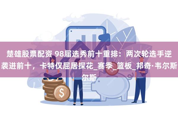 楚雄股票配资 98届选秀前十重排：两次轮选手逆袭进前十，卡特仅屈居探花_赛季_篮板_邦奇·韦尔斯