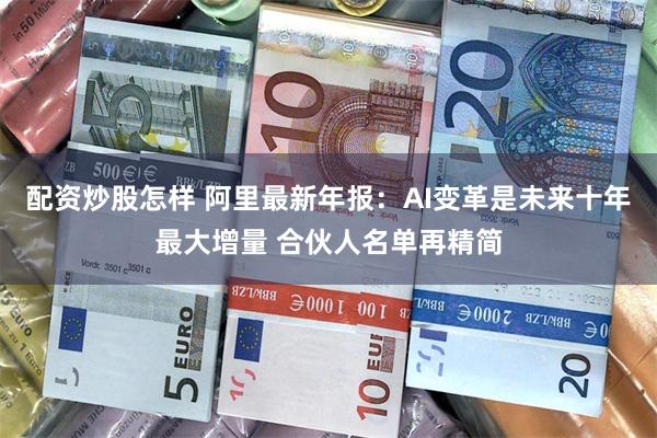 配资炒股怎样 阿里最新年报：AI变革是未来十年最大增量 合伙人名单再精简