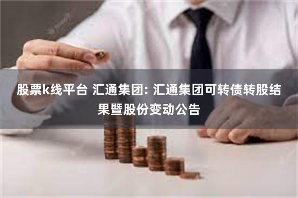 股票k线平台 汇通集团: 汇通集团可转债转股结果暨股份变动公告