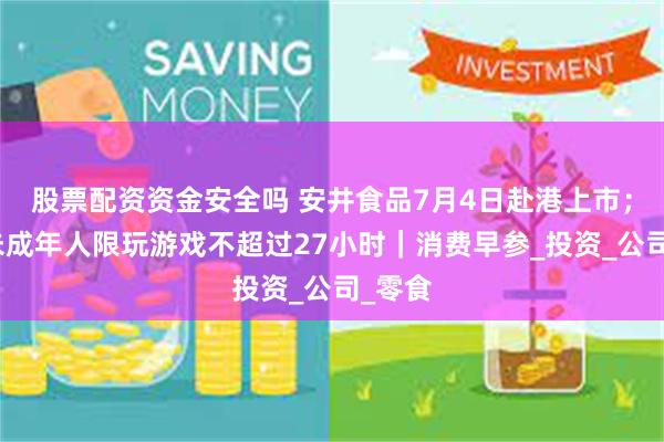 股票配资资金安全吗 安井食品7月4日赴港上市；暑假未成年人限玩游戏不超过27小时｜消费早参_投资_公司_零食