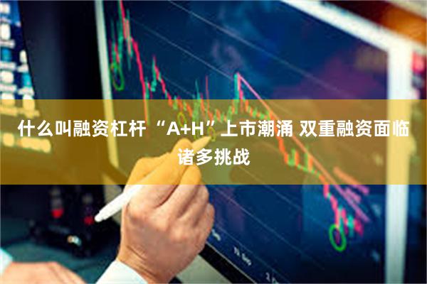 什么叫融资杠杆 “A+H”上市潮涌 双重融资面临诸多挑战