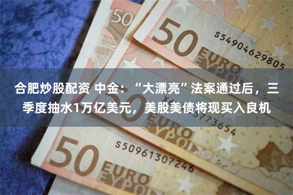合肥炒股配资 中金：“大漂亮”法案通过后，三季度抽水1万亿美元，美股美债将现买入良机