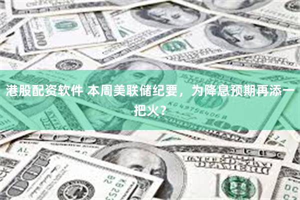 港股配资软件 本周美联储纪要，为降息预期再添一把火？