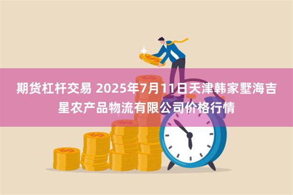 期货杠杆交易 2025年7月11日天津韩家墅海吉星农产品物流有限公司价格行情