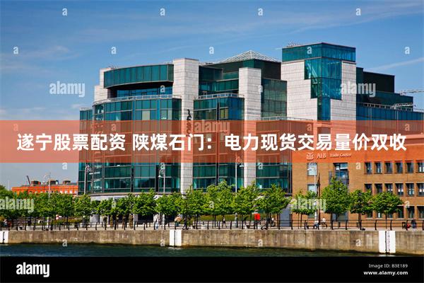 遂宁股票配资 陕煤石门：电力现货交易量价双收