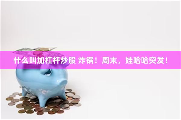 什么叫加杠杆炒股 炸锅！周末，娃哈哈突发！