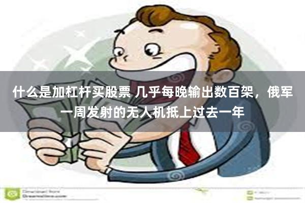 什么是加杠杆买股票 几乎每晚输出数百架，俄军一周发射的无人机抵上过去一年