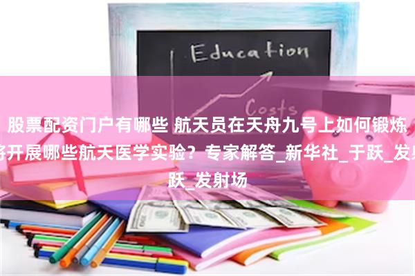 股票配资门户有哪些 航天员在天舟九号上如何锻炼？将开展哪些航天医学实验？专家解答_新华社_于跃_发射场