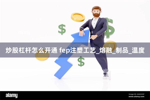 炒股杠杆怎么开通 fep注塑工艺_熔融_制品_温度