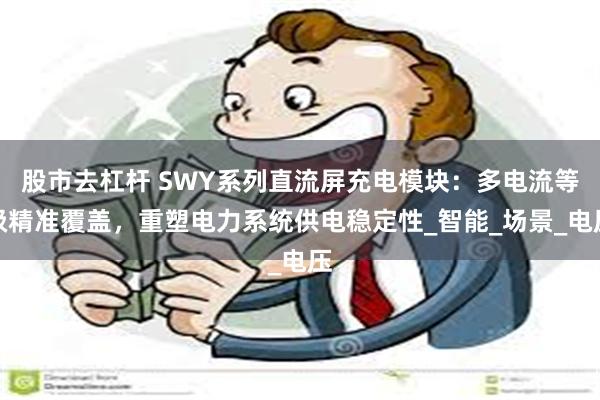 股市去杠杆 SWY系列直流屏充电模块：多电流等级精准覆盖，重塑电力系统供电稳定性_智能_场景_电压