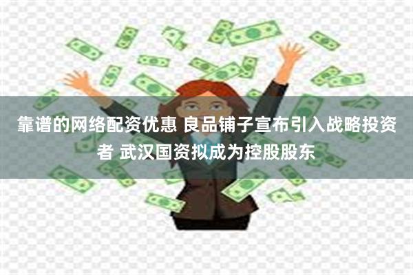 靠谱的网络配资优惠 良品铺子宣布引入战略投资者 武汉国资拟成为控股股东