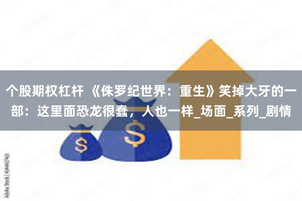 个股期权杠杆 《侏罗纪世界：重生》笑掉大牙的一部：这里面恐龙很蠢，人也一样_场面_系列_剧情