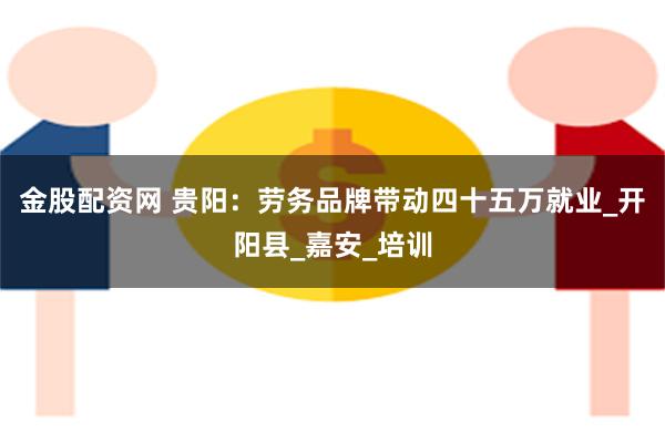 金股配资网 贵阳：劳务品牌带动四十五万就业_开阳县_嘉安_培训