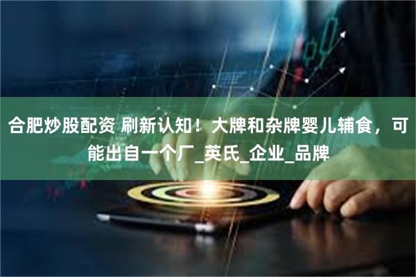 合肥炒股配资 刷新认知！大牌和杂牌婴儿辅食，可能出自一个厂_英氏_企业_品牌