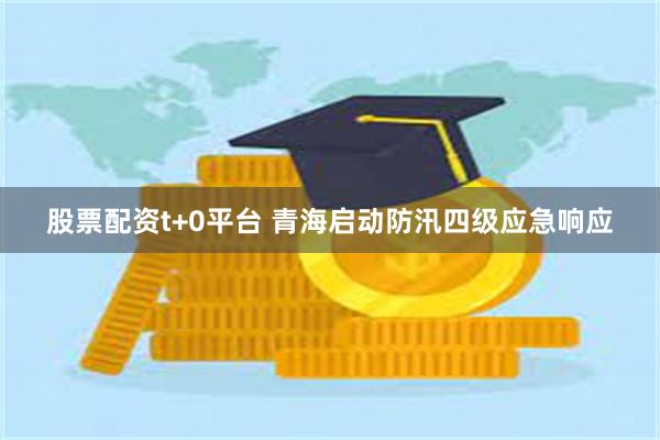 股票配资t+0平台 青海启动防汛四级应急响应