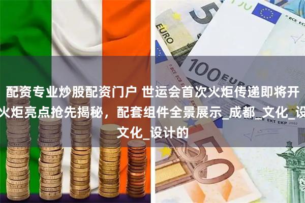 配资专业炒股配资门户 世运会首次火炬传递即将开启，火炬亮点抢先揭秘，配套组件全景展示_成都_文化_设计的