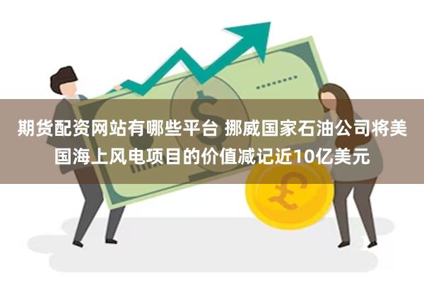 期货配资网站有哪些平台 挪威国家石油公司将美国海上风电项目的价值减记近10亿美元