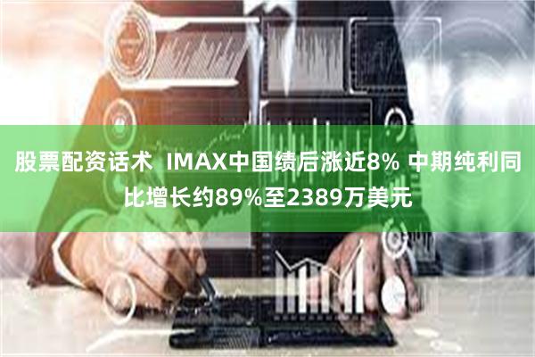 股票配资话术  IMAX中国绩后涨近8% 中期纯利同比增长约89%至2389万美元