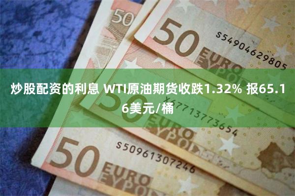 炒股配资的利息 WTI原油期货收跌1.32% 报65.16美元/桶
