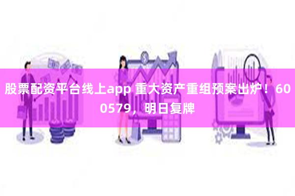 股票配资平台线上app 重大资产重组预案出炉！600579，明日复牌