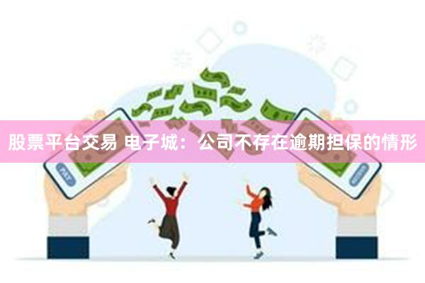 股票平台交易 电子城：公司不存在逾期担保的情形