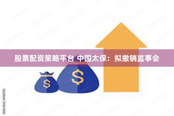 股票配资策略平台 中国太保：拟撤销监事会
