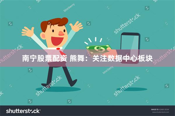 南宁股票配资 熊舞：关注数据中心板块