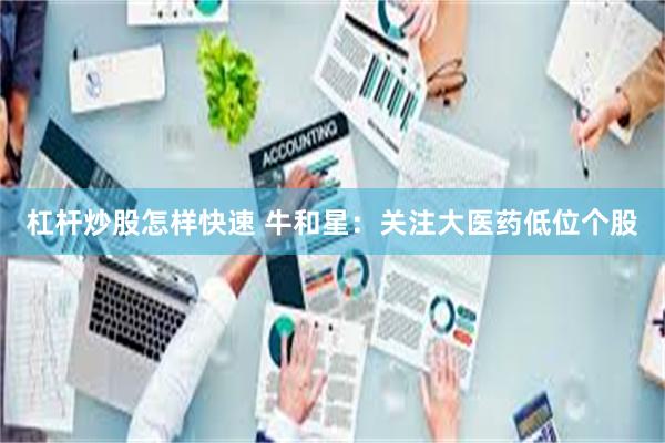 杠杆炒股怎样快速 牛和星：关注大医药低位个股