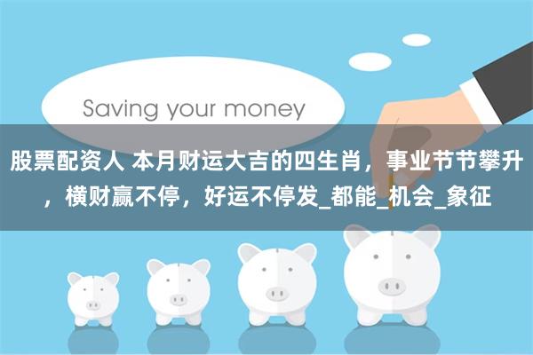 股票配资人 本月财运大吉的四生肖，事业节节攀升，横财赢不停，好运不停发_都能_机会_象征