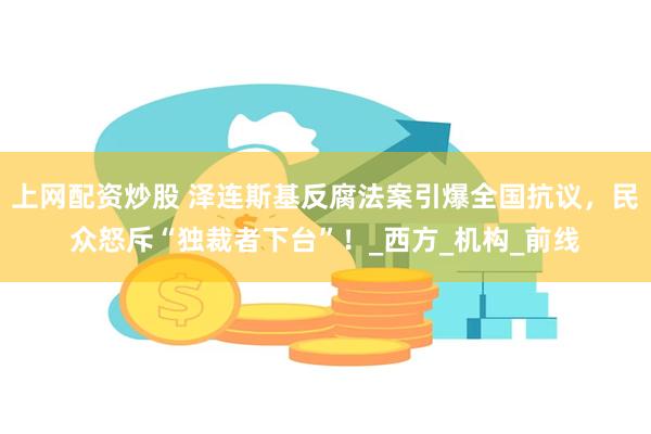 上网配资炒股 泽连斯基反腐法案引爆全国抗议，民众怒斥“独裁者下台”！_西方_机构_前线