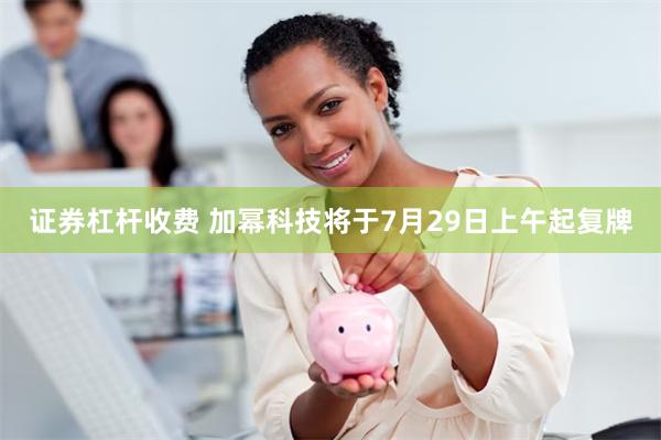 证券杠杆收费 加幂科技将于7月29日上午起复牌