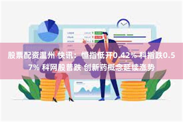 股票配资温州 快讯：恒指低开0.42% 科指跌0.57% 科网股普跌 创新药概念延续涨势