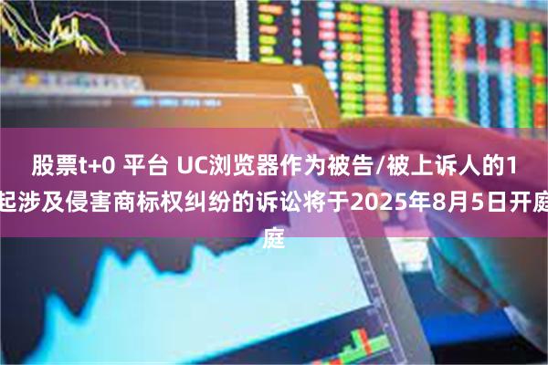 股票t+0 平台 UC浏览器作为被告/被上诉人的1起涉及侵害商标权纠纷的诉讼将于2025年8月5日开庭