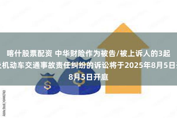 喀什股票配资 中华财险作为被告/被上诉人的3起涉及机动车交通事故责任纠纷的诉讼将于2025年8月5日开庭